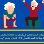 امتيازات المتقاعدين في المغرب 2025: دليل عملي شامل للاستفادة من التخفيضات الضريبية، النقل، والدعم الاجتماعي